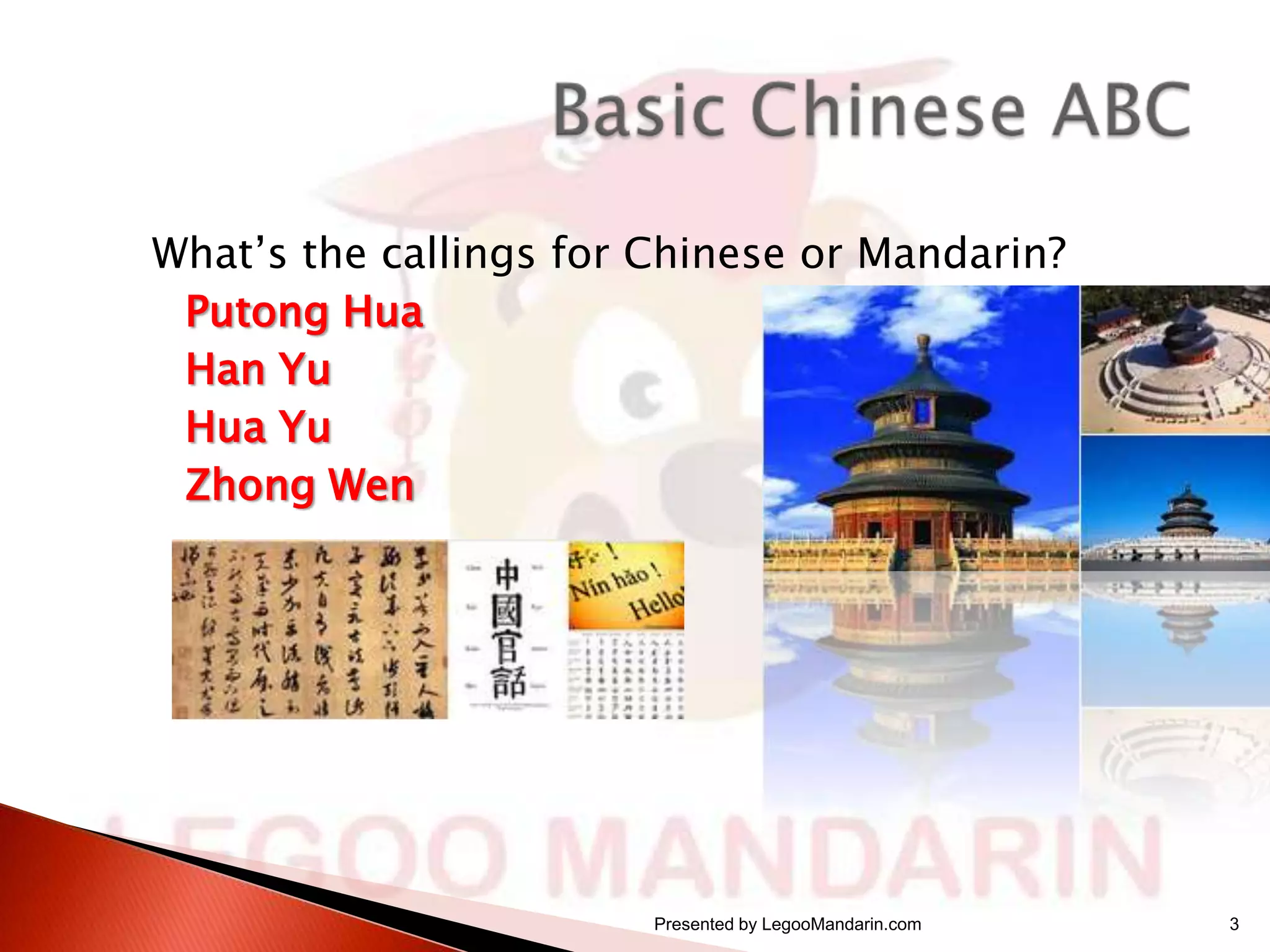 What’s the callings for Chinese or Mandarin?
Putong Hua
Han Yu
Hua Yu
Zhong Wen

Presented by LegooMandarin.com

3

 