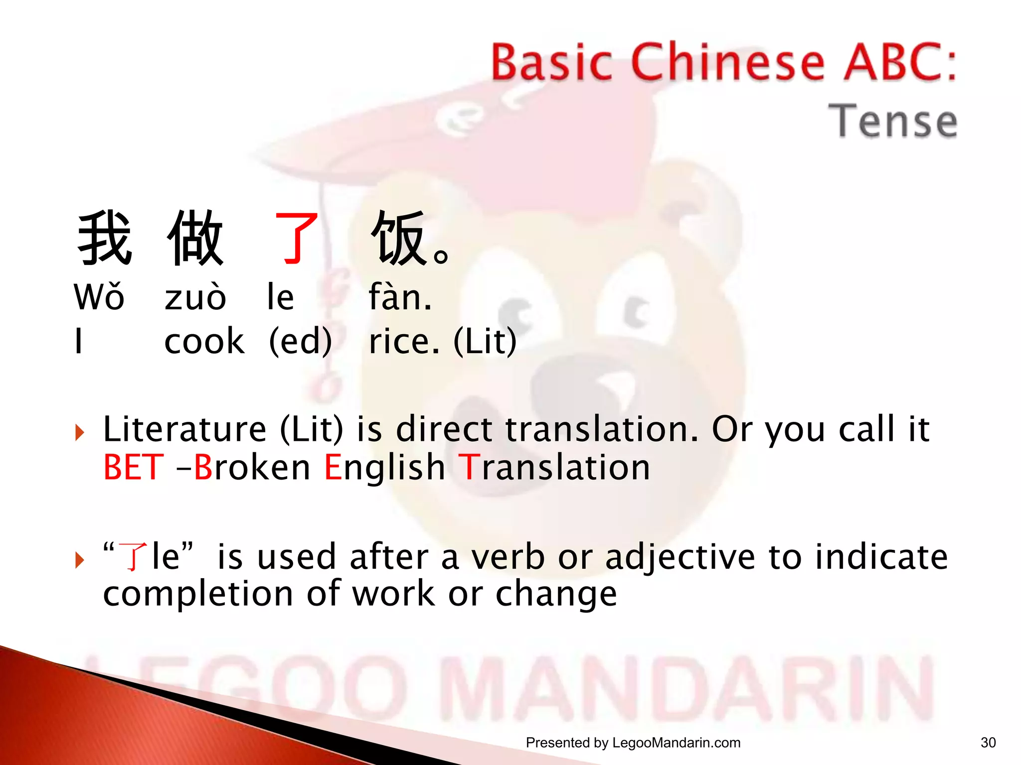 我 做 了 饭。
Wǒ
I




zuò le
fàn.
cook (ed) rice. (Lit)

Literature (Lit) is direct translation. Or you call it
BET –Broken English Translation
“了le” is used after a verb or adjective to indicate
completion of work or change

Presented by LegooMandarin.com

30

 