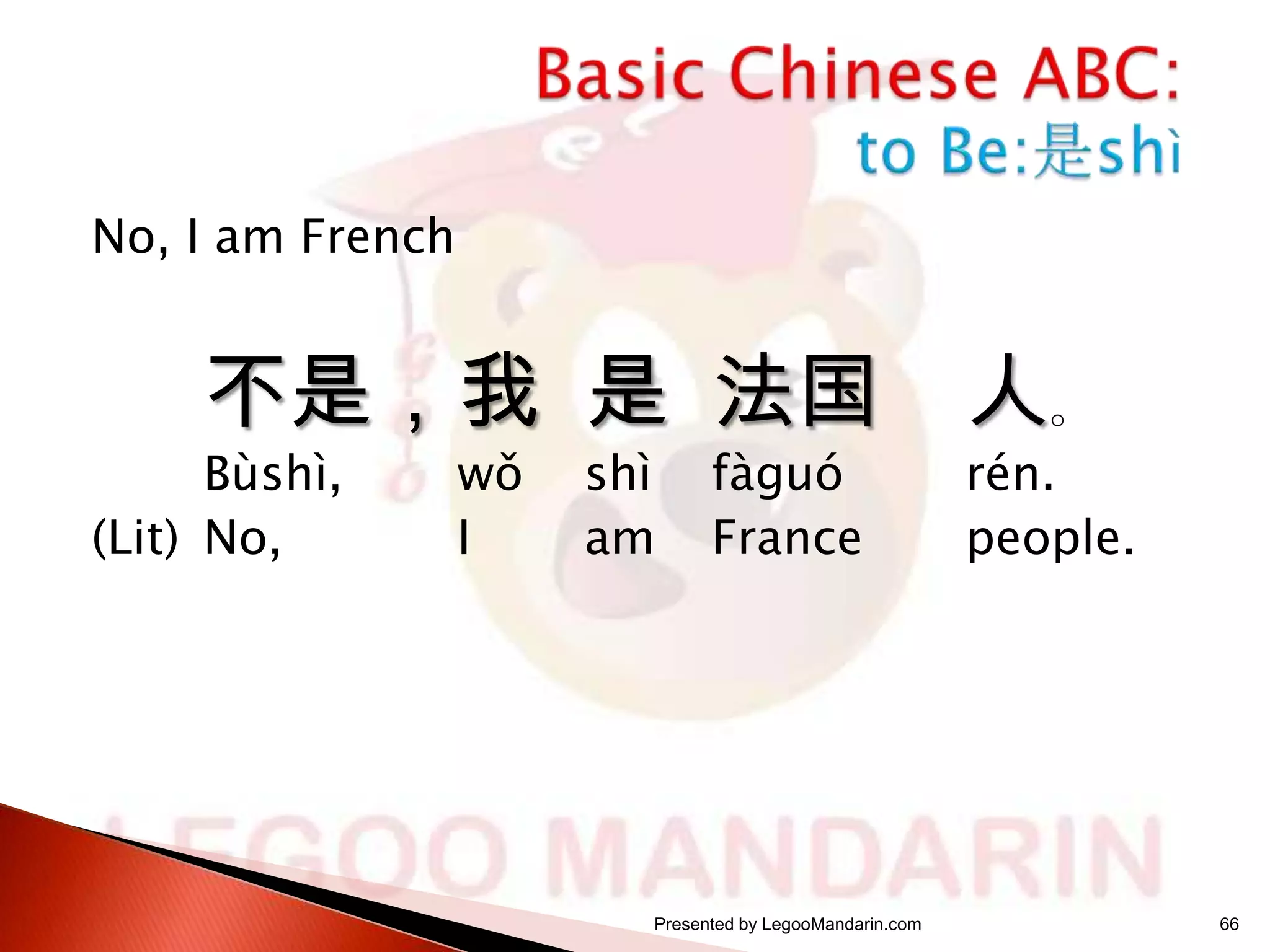 No, I am French

不是，我 是 法国 人。

Bùshì,
(Lit) No,

wǒ
I

shì
am

fàguó
France

Presented by LegooMandarin.com

rén.
people.

66

 