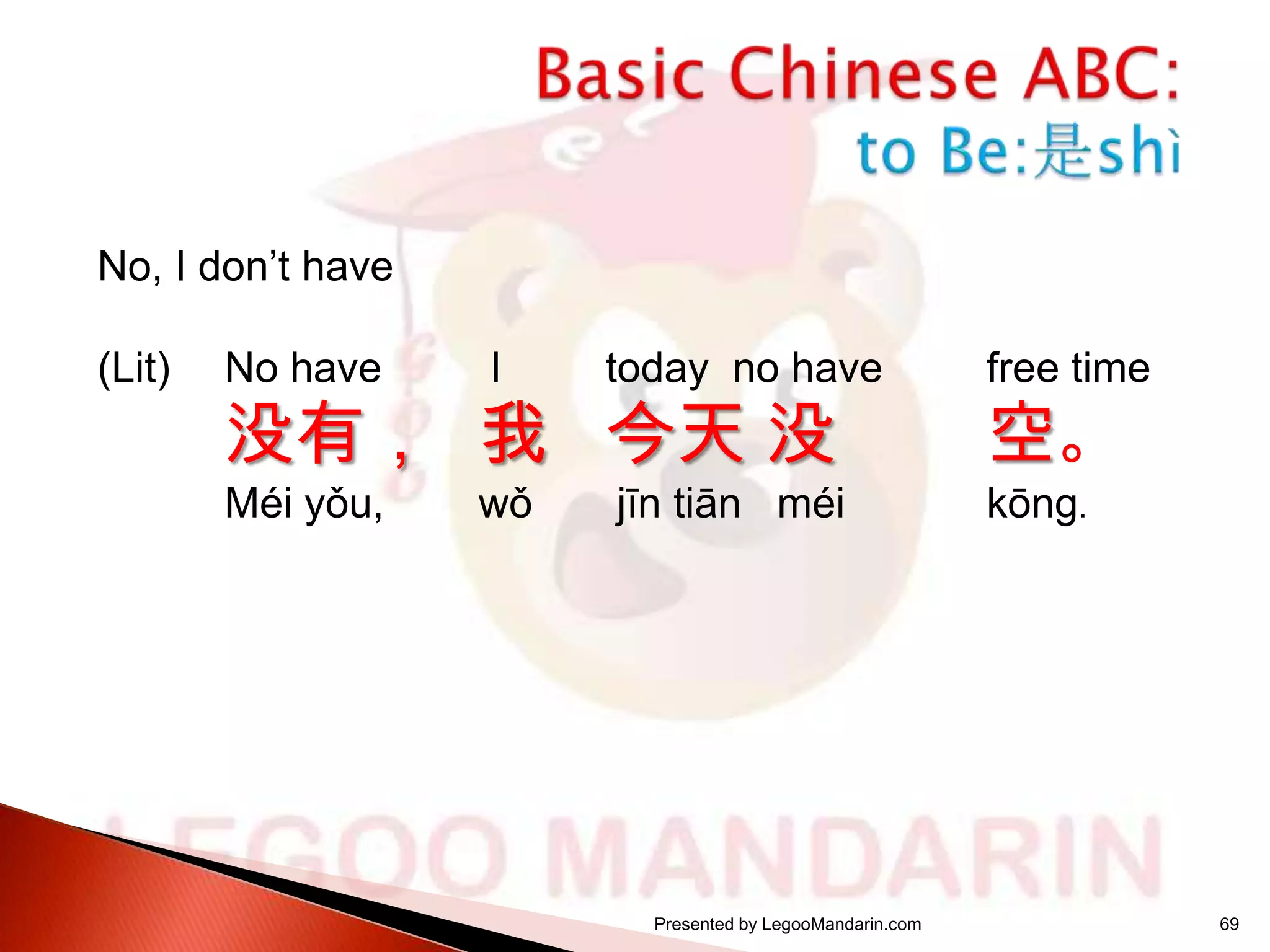 No, I don’t have
(Lit)

No have

I

today no have

free time

Méi yǒu,

wǒ

jīn tiān méi

kōng.

没有， 我 今天 没

Presented by LegooMandarin.com

空。

69

 