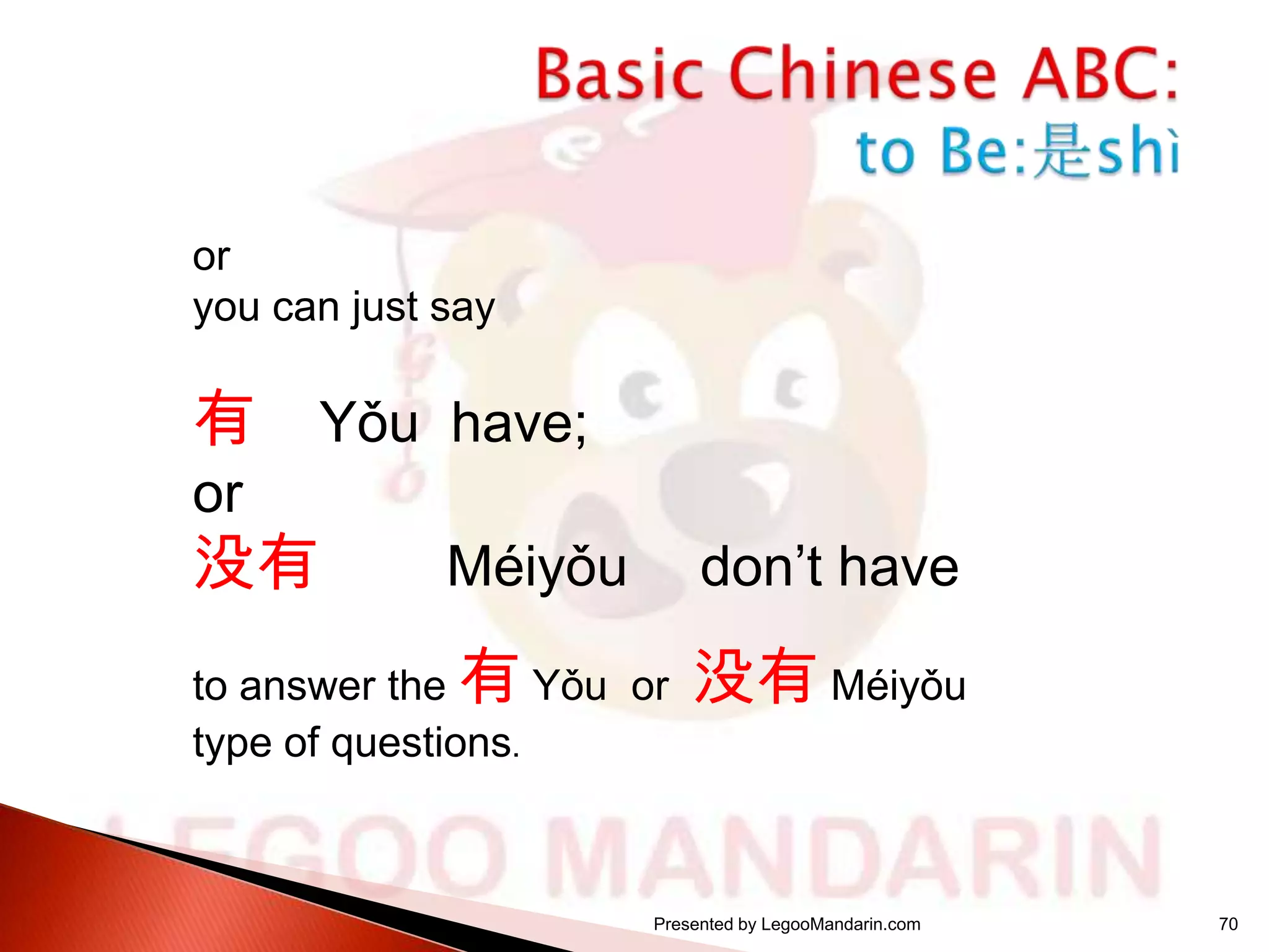 or
you can just say

有

Yǒu have;

or

没有

Méiyǒu

don’t have

to answer the 有 Yǒu or
type of questions.

没有 Méiyǒu

Presented by LegooMandarin.com

70

 