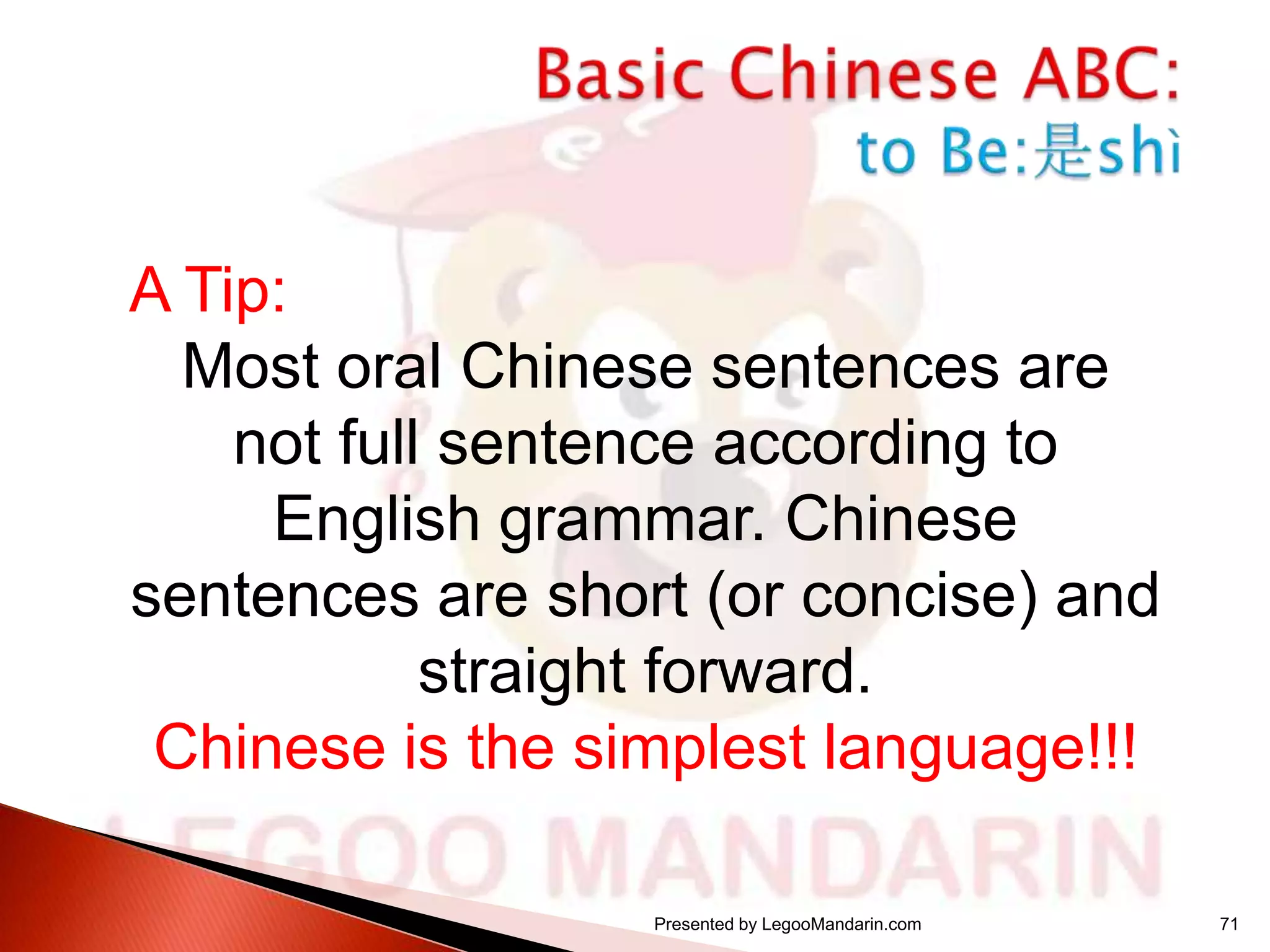 A Tip:
Most oral Chinese sentences are
not full sentence according to
English grammar. Chinese
sentences are short (or concise) and
straight forward.
Chinese is the simplest language!!!
Presented by LegooMandarin.com

71

 