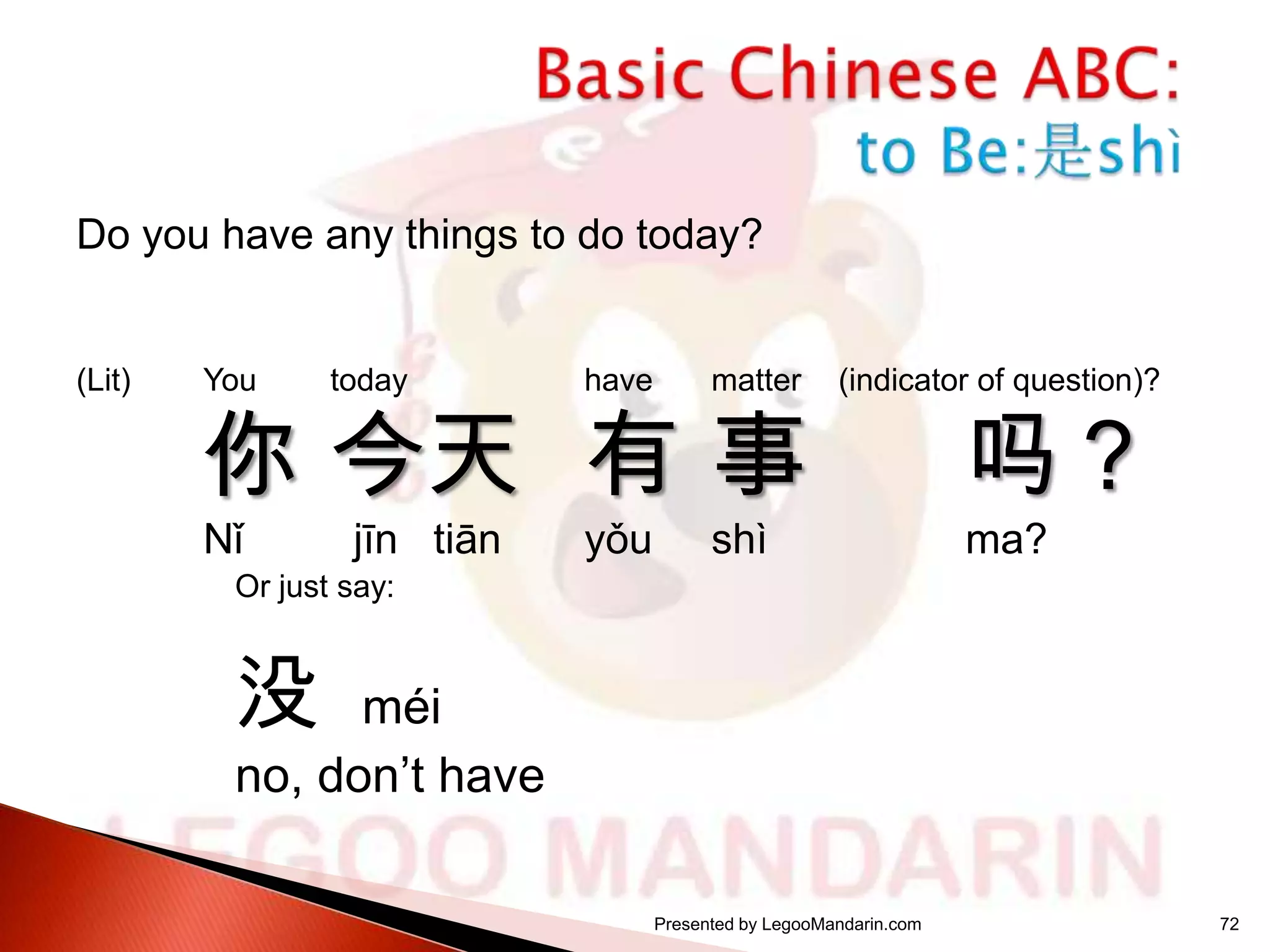 Do you have any things to do today?

(Lit)

You

today

have

matter

yǒu

shì

你 今天 有 事
Nǐ

jīn tiān

(indicator of question)?

吗？
ma?

Or just say:

没

méi
no, don’t have
Presented by LegooMandarin.com

72

 