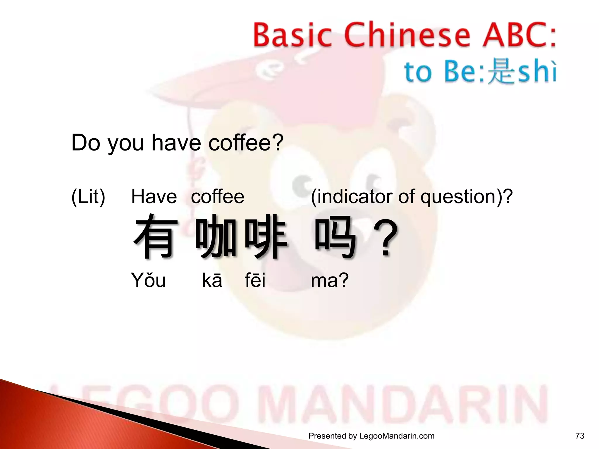 Do you have coffee?
(Lit)

Have coffee

(indicator of question)?

有 咖啡 吗？
Yǒu

kā

fēi

ma?

Presented by LegooMandarin.com

73

 