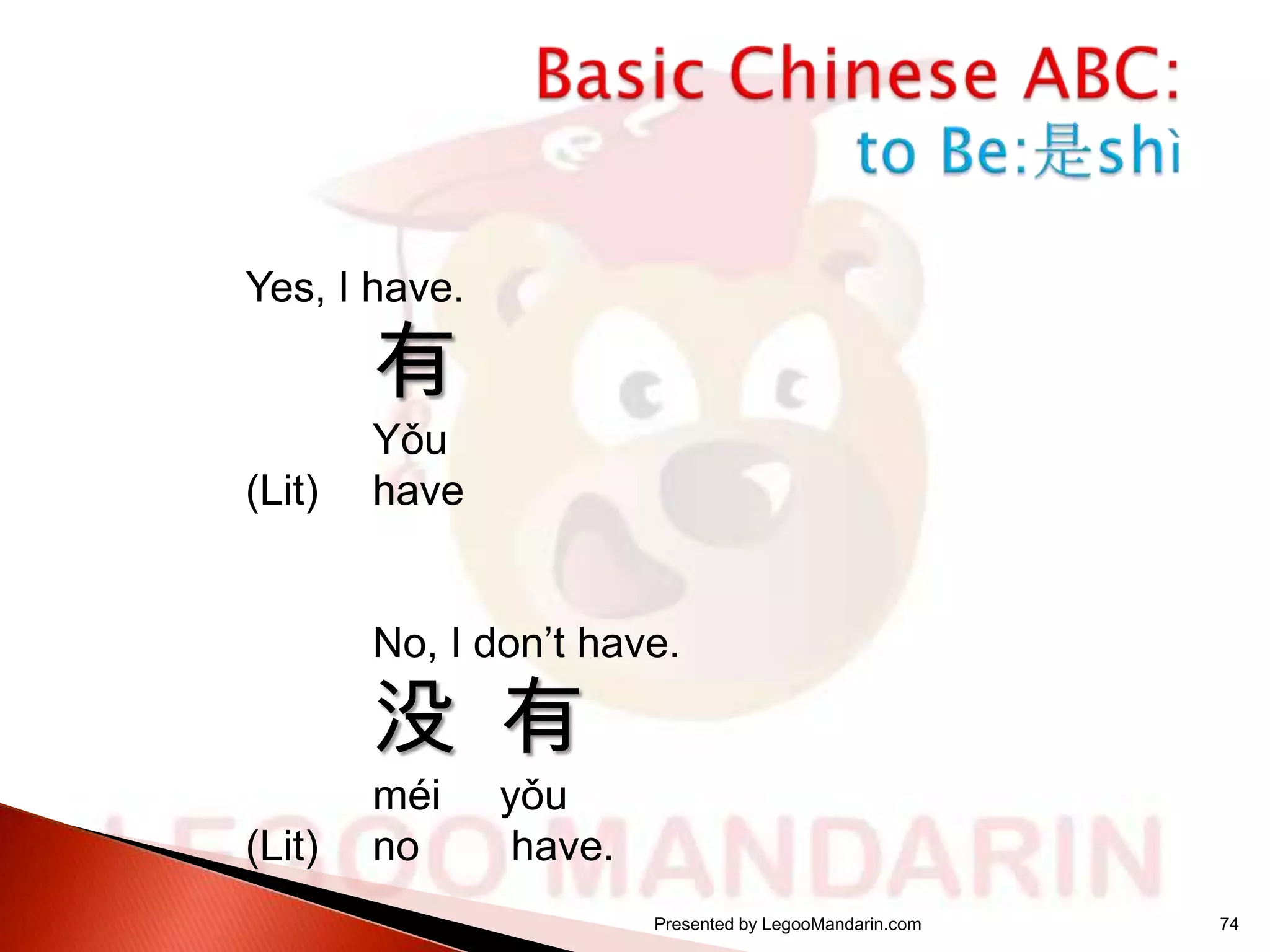 Yes, I have.

有

(Lit)

Yǒu
have
No, I don’t have.

没 有
(Lit)

méi
no

yǒu
have.
Presented by LegooMandarin.com

74

 