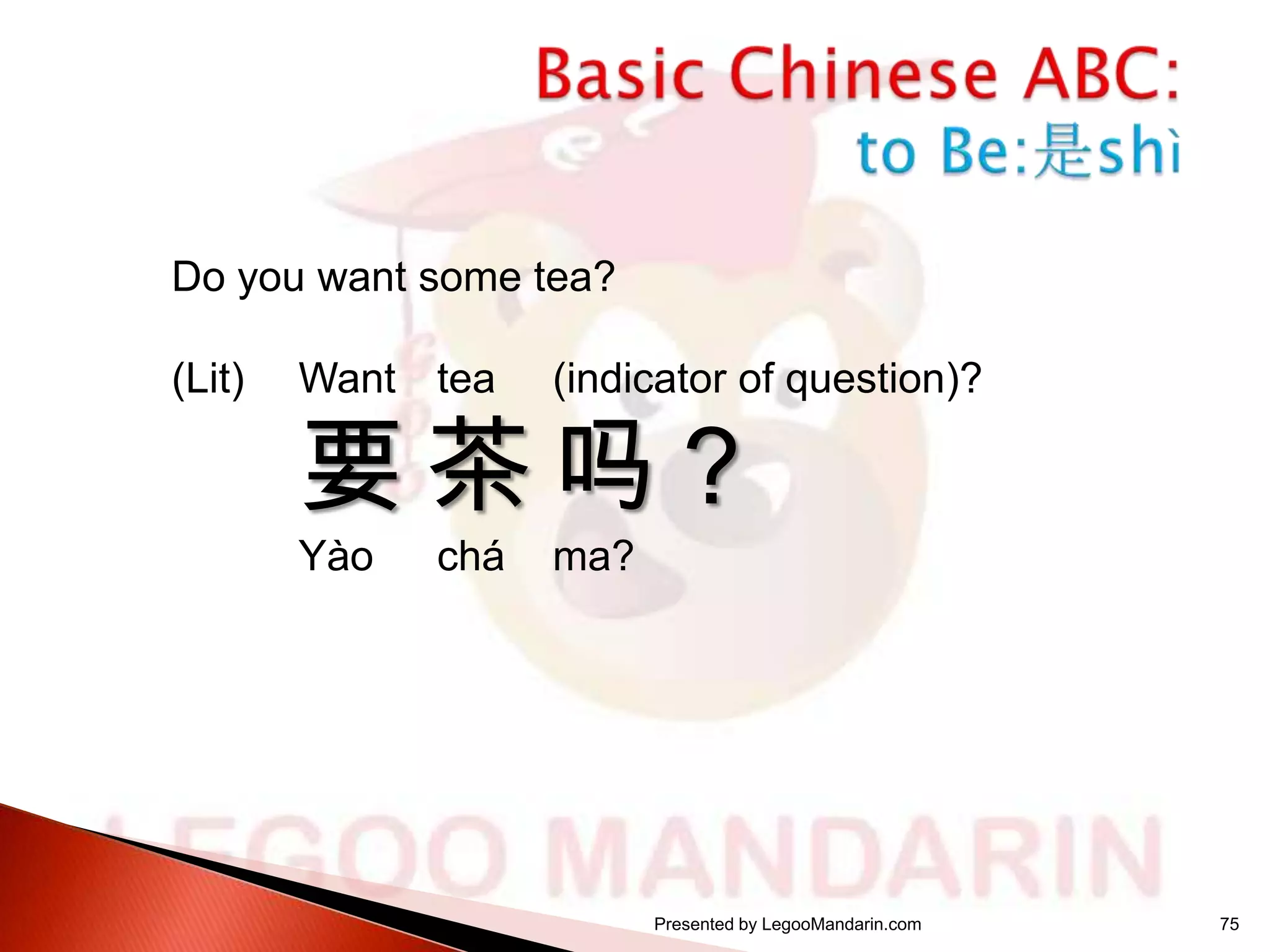 Do you want some tea?
(Lit)

Want tea

(indicator of question)?

Yào

ma?

要 茶 吗？
chá

Presented by LegooMandarin.com

75

 