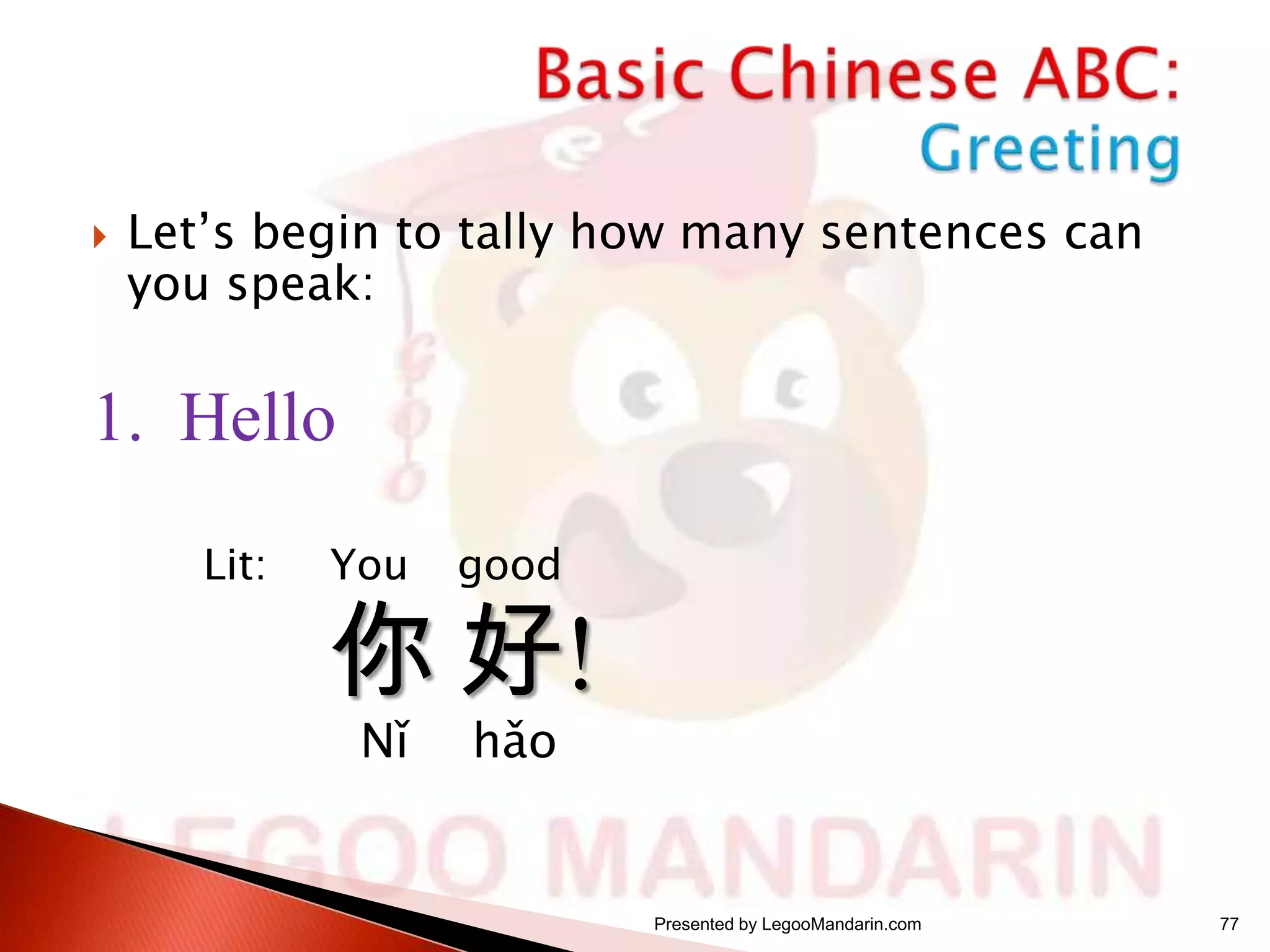 

Let’s begin to tally how many sentences can
you speak:

1. Hello
Lit:

You

good

Nǐ

hǎo

你 好!
Presented by LegooMandarin.com

77

 