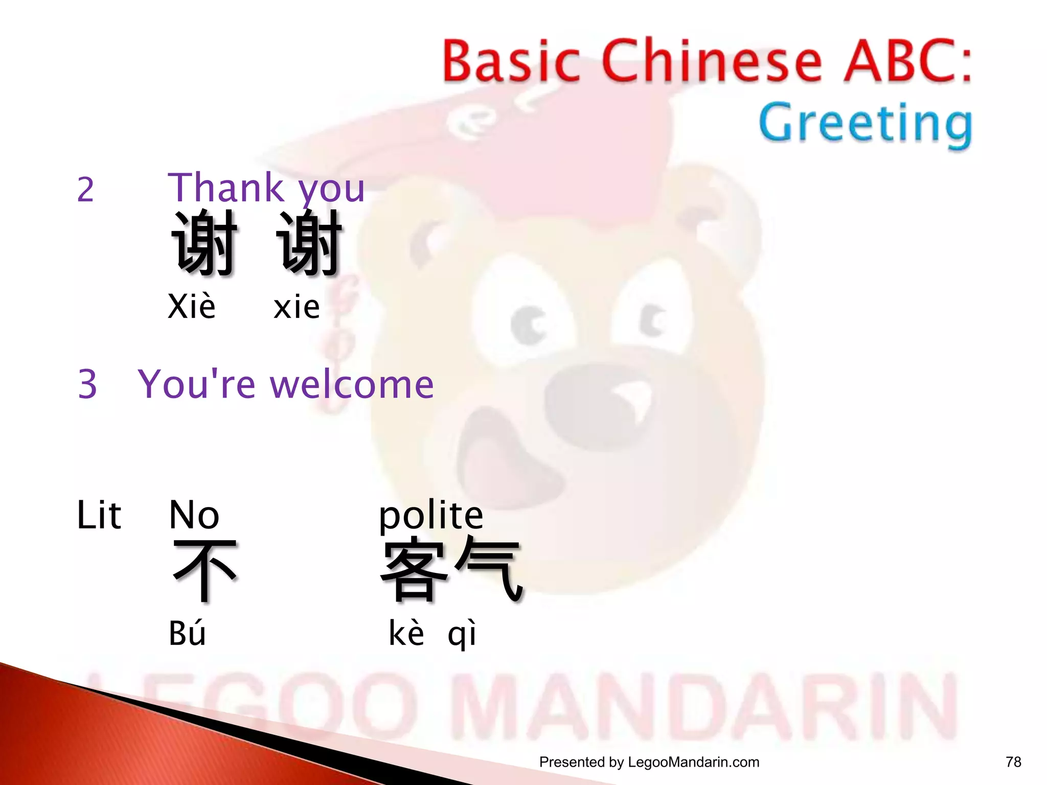 2

Thank you

谢 谢
Xiè

xie

3 You're welcome
Lit

No

polite

Bú

kè qì

不

客气
Presented by LegooMandarin.com

78

 