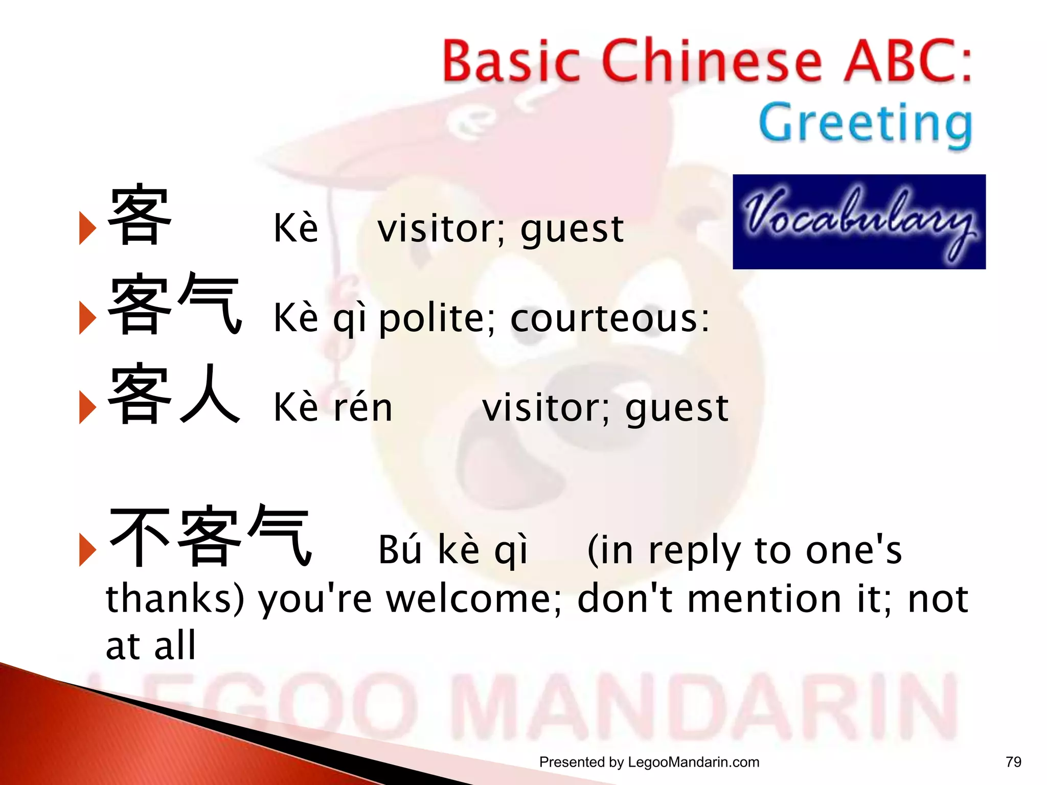 客

Kè

visitor; guest

 客气 Kè qì polite; courteous:
 客人 Kè rén

visitor; guest

 不客气

Bú kè qì (in reply to one's
thanks) you're welcome; don't mention it; not
at all
Presented by LegooMandarin.com

79

 