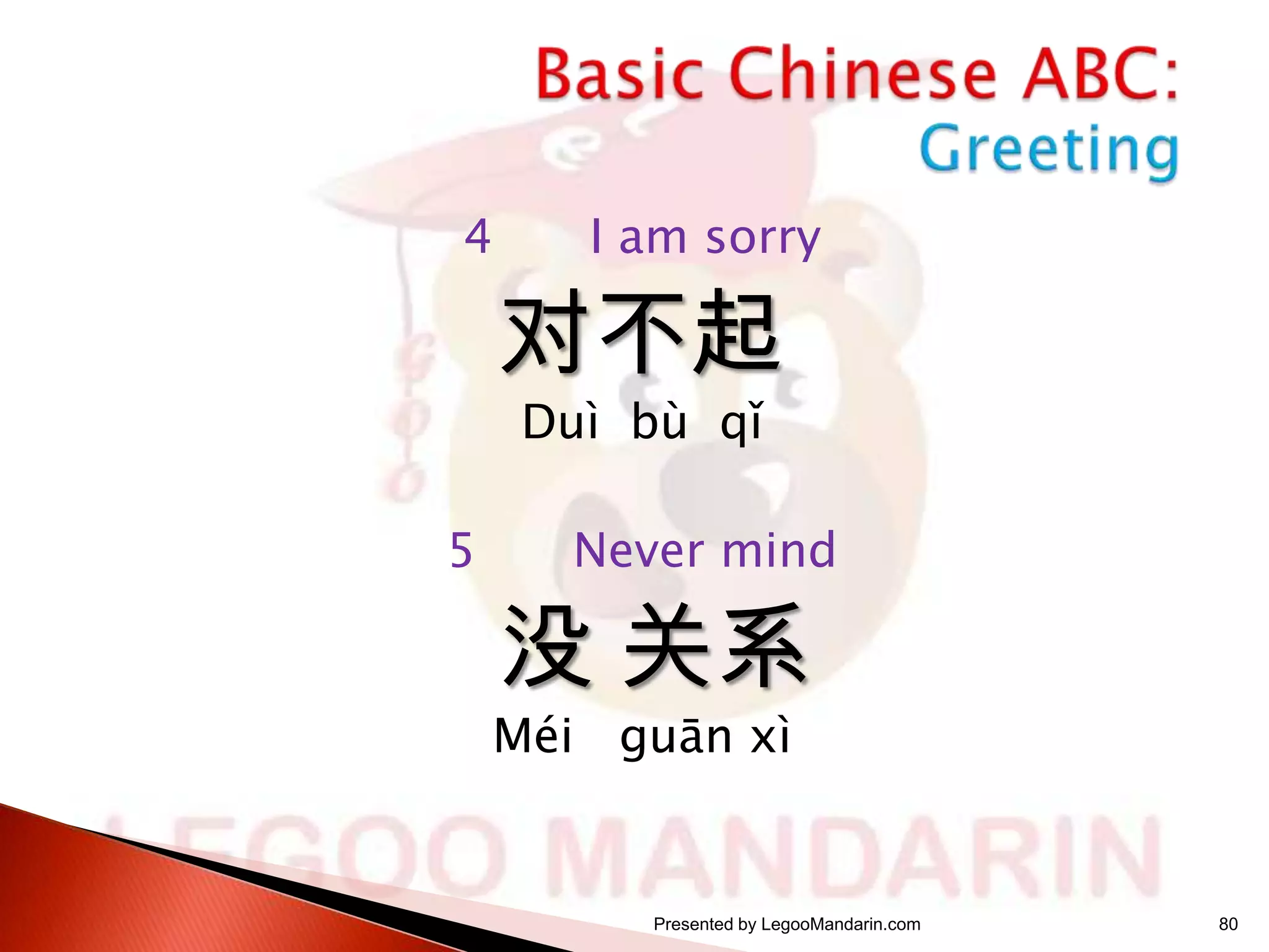 4

I am sorry

对不起
Duì bù qǐ

5

Never mind

没 关系

Méi guān xì

Presented by LegooMandarin.com

80

 