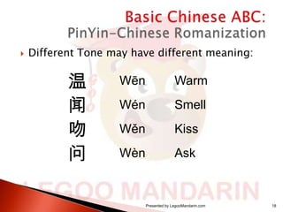 

Different Tone may have different meaning:

温
闻
吻
问

Wēn

Warm

Wén

Smell

Wěn

Kiss

Wèn

Ask

Presented by LegooMandarin.com

18

 