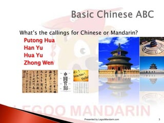 What’s the callings for Chinese or Mandarin?
Putong Hua
Han Yu
Hua Yu
Zhong Wen

Presented by LegooMandarin.com

3

 