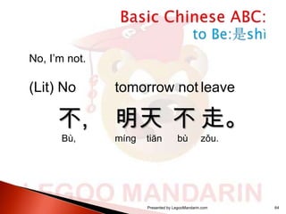 No, I’m not.

(Lit) No

不,
Bù,

tomorrow not leave

明天 不 走。
míng

tiān

bù

zǒu.

Presented by LegooMandarin.com

64

 
