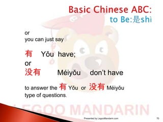or
you can just say

有

Yǒu have;

or

没有

Méiyǒu

don’t have

to answer the 有 Yǒu or
type of questions.

没有 Méiyǒu

Presented by LegooMandarin.com

70

 