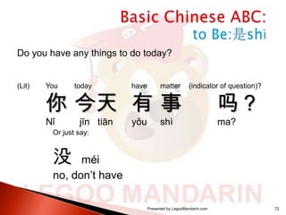 Do you have any things to do today?

(Lit)

You

today

have

matter

yǒu

shì

你 今天 有 事
Nǐ

jīn tiān

(indicator of question)?

吗？
ma?

Or just say:

没

méi
no, don’t have
Presented by LegooMandarin.com

72

 