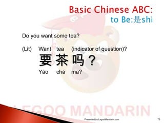 Do you want some tea?
(Lit)

Want tea

(indicator of question)?

Yào

ma?

要 茶 吗？
chá

Presented by LegooMandarin.com

75

 