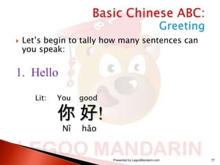 

Let’s begin to tally how many sentences can
you speak:

1. Hello
Lit:

You

good

Nǐ

hǎo

你 好!
Presented by LegooMandarin.com

77

 