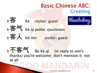 客

Kè

visitor; guest

 客气 Kè qì polite; courteous:
 客人 Kè rén

visitor; guest

 不客气

Bú kè qì (in reply to one's
thanks) you're welcome; don't mention it; not
at all
Presented by LegooMandarin.com

79

 