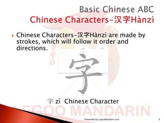 

Chinese Characters-汉字Hànzì are made by
strokes, which will follow it order and
directions.

字 zì Chinese Character
Presented by LegooMandarin.com

8

 