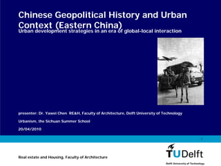 Chinese Geopolitical History and Urban
Context (Eastern China)
Urban development strategies in an era of global-local interaction




presenter: Dr. Yawei Chen RE&H, Faculty of Architecture, Delft University of Technology

Urbanism, the Sichuan Summer School

20/04/2010

                                                                                          1




Vermelding onderdeel organisatie
Real estate and Housing, Faculty of Architecture
 