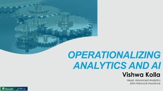 OPERATIONALIZING
ANALYTICS AND AI
Vishwa Kolla
Head, Advanced Analytics
John Hancock Insurance
 