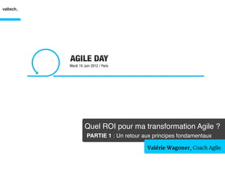 Quel ROI pour ma transformation Agile ? 
PARTIE 1 : Un retour aux principes fondamentaux"

                       Valérie Wagoner, Coach Agile.
 