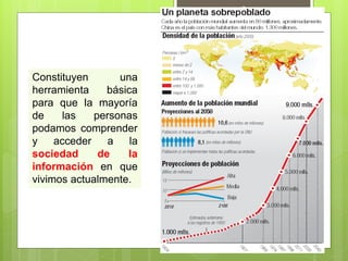 4



Constituyen       una
herramienta     básica
para que la mayoría
de     las   personas
podamos comprender
y    acceder    a    la
sociedad      de    la
información en que
vivimos actualmente.
 