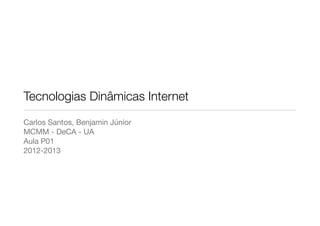 Tecnologias Dinâmicas Internet
Carlos Santos, Benjamin Júnior
MCMM - DeCA - UA
Aula P01
2012-2013
 