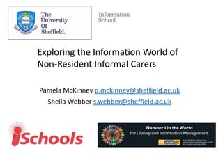 Pamela McKinney p.mckinney@sheffield.ac.uk
Sheila Webber s.webber@sheffield.ac.uk
Exploring the Information World of
Non-Resident Informal Carers
 