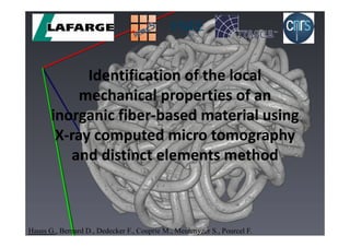 Identification of the local 
            mechanical properties of an 
       inorganic fiber‐based material using 
        X‐ray computed micro tomography 
          and distinct elements method



Hauss G., Bernard D., Dedecker F., Couprie M., Meulenyzer S., Pourcel F.
 