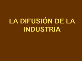 LA DIFUSIÓN DE LA
INDUSTRIA
 