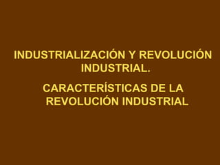 INDUSTRIALIZACIÓN Y REVOLUCIÓN
INDUSTRIAL.
CARACTERÍSTICAS DE LA
REVOLUCIÓN INDUSTRIAL
 