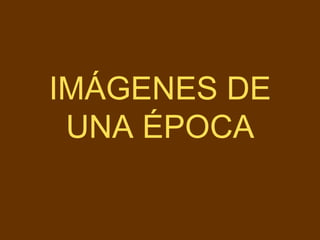 IMÁGENES DE
UNA ÉPOCA
 
