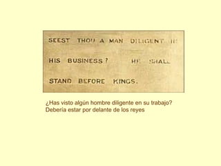 ¿Has visto algún hombre diligente en su trabajo?
Debería estar por delante de los reyes
 