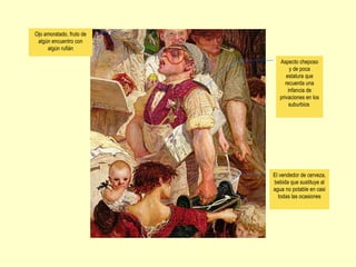 El vendedor de cerveza,
bebida que sustituye al
agua no potable en casi
todas las ocasiones
Aspecto cheposo
y de poca
estatura que
recuerda una
infancia de
privaciones en los
suburbios
Ojo amoratado, fruto de
algún encuentro con
algún rufián
 