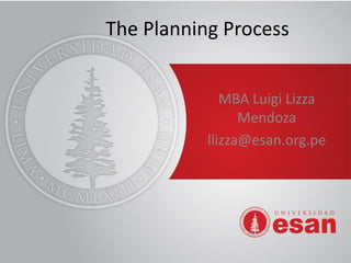 The Planning Process
MBA Luigi Lizza
Mendoza
llizza@esan.org.pe
 