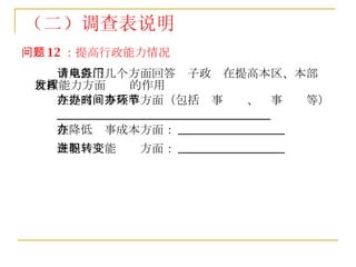 问题 12 ：提高行政能力情况 请从以下几个方面回答电子政务在提高本区、本部门行政能力方面发挥的作用 在提高办事效率方面（包括办事时间、办事环节等） ____________________________________ 在降低办事成本方面： __________________ 在促进职能转变方面： __________________   （二）调查表说明 
