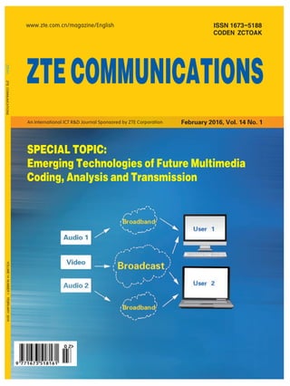 ISSN 1673-5188
CODEN ZCTOAK
ZTECOMMUNICATIONSVOLUME14NUMBER1FEBRUARY2016
www.zte.com.cn/magazine/English
ZTECOMMUNICATIONS
February 2016, Vol. 14 No. 1An International ICT R&D Journal Sponsored by ZTE Corporation
SPECIAL TOPIC:
Emerging Technologies of Future Multimedia
Coding, Analysis and Transmission
 