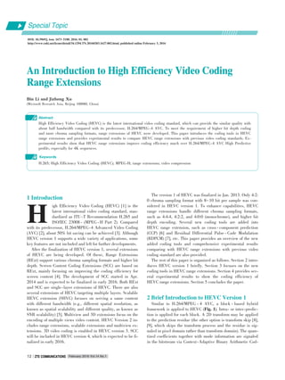 An Introduction to High Efficiency Video CodingAn Introduction to High Efficiency Video Coding
Range ExtensionsRange Extensions
Bin Li and Jizheng Xu
(Microsoft Research Asia, Beijing 100080, China)
Abstract
High Efficiency Video Coding (HEVC) is the latest international video coding standard, which can provide the similar quality with
about half bandwidth compared with its predecessor, H.264/MPEG⁃4 AVC. To meet the requirement of higher bit depth coding
and more chroma sampling formats, range extensions of HEVC were developed. This paper introduces the coding tools in HEVC
range extensions and provides experimental results to compare HEVC range extensions with previous video coding standards. Ex⁃
perimental results show that HEVC range extensions improve coding efficiency much over H.264/MPEG⁃4 AVC High Predictive
profile, especially for 4K sequences.
H.265; High Efficiency Video Coding (HEVC); MPEG⁃H; range extensions; video compression
Keywords
DOI: 10.3969/j. issn. 1673􀆼5188. 2016. 01. 002
http://www.cnki.net/kcms/detail/34.1294.TN.20160203.1627.002.html, published online February 3, 2016
Special Topic
H
February 2016 Vol.14 No.1ZTE COMMUNICATIONSZTE COMMUNICATIONS12
1 Introduction
igh Efficiency Video Coding (HEVC) [1] is the
latest international video coding standard, stan⁃
dardized as ITU⁃T Recommendation H.265 and
ISO/IEC 23008 ⁃ (MPEG ⁃ H Part 2). Compared
with its predecessor, H.264/MPEG⁃4 Advanced Video Coding
(AVC) [2], about 50% bit saving can be achieved [3]. Although
HEVC version 1 supports a wide variety of applications, some
key features are not included and left for further developments.
After the finalization of HEVC version 1, several extensions
of HEVC are being developed. Of these, Range Extensions
(RExt) support various chroma sampling formats and higher bit
depth. Screen Content Coding Extensions (SCC) are based on
RExt, mainly focusing on improving the coding efficiency for
screen content [4]. The development of SCC started in Apr.
2014 and is expected to be finalized in early 2016. Both RExt
and SCC are single⁃layer extensions of HEVC. There are also
several extensions of HEVC targeting multiple layers. Scalable
HEVC extension (SHVC) focuses on serving a same content
with different bandwidth (e.g., different spatial resolution, as
known as spatial scalability and different quality, as known as
SNR scalability) [5]. Multiview and 3D extensions focus on the
encoding of multiple views video content. HEVC Version 2 in⁃
cludes range extensions, scalable extensions and multiview ex⁃
tensions. 3D video coding is enabled in HEVC version 3. SCC
will be included in HEVC version 4, which is expected to be fi⁃
nalized in early 2016.
The version 1 of HEVC was finalized in Jan. 2013. Only 4:2:
0 chroma sampling format with 8-10 bit per sample was con⁃
sidered in HEVC version 1. To enhance capabilities, HEVC
range extensions handle different chroma sampling formats,
such as 4:4:4, 4:2:2, and 4:0:0 (monochrome), and higher bit
depth encoding. Several new coding tools are added into
HEVC range extension, such as cross ⁃ component prediction
(CCP) [6] and Residual Differential Pulse ⁃ Code Modulation
(RDPCM) [7], etc. This paper provides an overview of the new
added coding tools and comprehensive experimental results
comparing with HEVC range extensions with previous video
coding standard are also provided.
The rest of this paper is organized as follows. Section 2 intro⁃
duces HEVC version 1 briefly. Section 3 focuses on the new
coding tools in HEVC range extensions. Section 4 provides sev⁃
eral experimental results to show the coding efficiency of
HEVC range extensions. Section 5 concludes the paper.
2 Brief Introduction to HEVC Version 1
Similar to H.264/MPEG ⁃ 4 AVC, a block ⁃ based hybrid
framework is applied to HEVC (Fig. 1). Intra⁃ or inter⁃predic⁃
tion is applied for each block. A 2D transform may be applied
to the prediction residue (the other option is transform skip [8],
[9], which skips the transform process and the residue is sig⁃
naled in pixel domain rather than transform domain). The quan⁃
tized coefficients together with mode information are signaled
in the bitstream via Context⁃Adaptive Binary Arithmetic Cod⁃
 