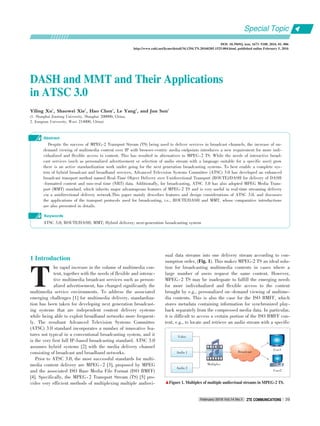 DASH and MMT and Their ApplicationsDASH and MMT and Their Applications
in ATSCin ATSC 33..00
Yiling Xu1
, Shaowei Xie1
, Hao Chen1
, Le Yang2
, and Jun Sun1
(1. Shanghai Jiaotong University, Shanghai 200000, China;
2. Jiangnan University, Wuxi 214000, China)
Abstract
Despite the success of MPEG⁃2 Transport Stream (TS) being used to deliver services in broadcast channels, the increase of on⁃
demand viewing of multimedia content over IP with browser⁃centric media endpoints introduces a new requirement for more indi⁃
vidualized and flexible access to content. This has resulted in alternatives to MPEG⁃2 TS. While the needs of interactive broad⁃
cast services (such as personalized advertisement or selection of audio stream with a language suitable for a specific user) grow
there is an active standardization work under going for the next generation broadcasting systems. To best enable a complete sys⁃
tem of hybrid broadcast and broadband services, Advanced Television Systems Committee (ATSC) 3.0 has developed an enhanced
broadcast transport method named Real⁃Time Object Delivery over Unidirectional Transport (ROUTE)/DASH for delivery of DASH
⁃formatted content and non⁃real time (NRT) data. Additionally, for broadcasting, ATSC 3.0 has also adopted MPEG Media Trans⁃
port (MMT) standard, which inherits major advantageous features of MPEG⁃2 TS and is very useful in real⁃time streaming delivery
via a unidirectional delivery network.This paper mainly describes features and design considerations of ATSC 3.0, and discusses
the applications of the transport protocols used for broadcasting, i.e., ROUTE/DASH and MMT, whose comparative introductions
are also presented in details.
ATSC 3.0; ROUTE/DASH; MMT; Hybrid delivery; next⁃generation broadcasting system
Keywords
DOI: 10.3969/j. issn. 1673􀆼5188. 2016. 01. 006
http://www.cnki.net/kcms/detail/34.1294.TN.20160205.1525.004.html, published online February 5, 2016
1 Introduction
he rapid increase in the volume of multimedia con⁃
tent, together with the needs of flexible and interac⁃
tive multimedia broadcast services such as person⁃
alized advertisement, has changed significantly the
multimedia service environments. To address the associated
emerging challenges [1] for multimedia delivery, standardiza⁃
tion has been taken for developing next generation broadcast⁃
ing systems that are independent content delivery systems
while being able to exploit broadband networks more frequent⁃
ly. The resultant Advanced Television Systems Committee
(ATSC) 3.0 standard incorporates a number of innovative fea⁃
tures not typical in a conventional broadcasting system, and it
is the very first full IP⁃based broadcasting standard. ATSC 3.0
assumes hybrid systems [2] with the media delivery channel
consisting of broadcast and broadband networks.
Prior to ATSC 3.0, the most successful standards for multi⁃
media content delivery are MPEG⁃ 2 [3], proposed by MPEG
and the associated ISO Base Media File Format (ISO BMFF)
[4]. Specifically, the MPEG⁃ 2 Transport Stream (TS) [5] pro⁃
vides very efficient methods of multiplexing multiple audiovi⁃
sual data streams into one delivery stream according to con⁃
sumption order, (Fig. 1). This makes MPEG⁃2 TS an ideal solu⁃
tion for broadcasting multimedia contents in cases where a
large number of users request the same content. However,
MPEG⁃2 TS may be inadequate to fulfill the emerging needs
for more individualized and flexible access to the content
brought by e.g., personalized on⁃demand viewing of multime⁃
dia contents. This is also the case for the ISO BMFF, which
stores metadata containing information for synchronized play⁃
back separately from the compressed media data. In particular,
it is difficult to access a certain portion of the ISO BMFF con⁃
tent, e.g., to locate and retrieve an audio stream with a specific
T
▲Figure 1. Multiplex of multiple audiovisual streams in MPEG⁃2 TS.
Video
Audio 1
Audio 2
Multiplex
User1
User2
Broadcast
Special Topic
February 2016 Vol.14 No.1 ZTE COMMUNICATIONSZTE COMMUNICATIONS 39
 
