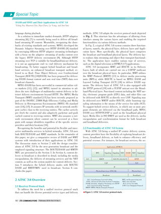 language during playback.
As a solution to immediate market demands, HTTP adaptive
streaming [6], [7] is currently being used to deliver all broad⁃
band streaming IP content. Meanwhile, recognizing the draw⁃
backs of existing standards and systems, MPEG developed the
Dynamic Adaptive Streaming over HTTP (DASH) [8] standard
by converging different HTTP adaptive streaming technologies
with a focus on the adaptive streaming of media content over
the legacy HTTP delivery environment [9]. Although HTTP
streaming over TCP is suitable for broadband/unicast delivery,
it is not an appropriate end ⁃ to ⁃ end delivery mechanism for
broadcasting. To better support hybrid broadcast and broad⁃
band services, an enhanced broadcast transport method, re⁃
ferred to as Real ⁃ Time Object Delivery over Unidirectional
Transport (ROUTE) [10]/DASH, has been proposed for deliver⁃
ing DASH⁃format content and non⁃real time (NRT) data over
broadcast channels.
MPEG⁃DASH has been successful in commercial online vid⁃
eo markets [11], [12], and MPEG turned its attention to ad⁃
dress the new challenges of multimedia content delivery in In⁃
ternet delivery environments beyond HTTP. The MPEG Media
Transport (MMT) standard [13] has been recently proposed as
part of the ISO/IEC 23008 High Efficiency Coding and Media
Delivery in Heterogeneous Environments (MPEG⁃H) standard
suite [14], [15]. It assumes IP networks with in⁃network intelli⁃
gent caches close to the receiving entities. The caches actively
pre⁃fetch the content and also adaptively packetize and push
cached content to receiving entities. MMT also assumes a net⁃
work environment where content can be accessed at a finer
grain with unique identifiers regardless of the specific service
providers and their locations [16].
Recognizing the benefits and potential for flexible and inter⁃
active multimedia services in hybrid networks, ATSC 3.0 uses
both ROUTE/DASH and MMT standards. In the remainder of
this paper, we give a comparative review of DASH and MMT
systems with introduction of their applications in ATSC 3.0.
The discussion starts in Section 2 with the design consider⁃
ations of ATSC 3.0 for the next generation broadcast and the
employed signaling structure. The ROUTE/DASH and MMTP/
MPU are presented in the Section 3. In Section 4, content de⁃
livery in broadcast is described in detail, including the media
encapsulation, the delivery of streaming services and the NRT
content, as well as the system models for content delivery. Sec⁃
tion 5 introduces the hybrid delivery modes with ROUTE/
DASH and MMTP/MPU used in broadcast. Section 6 con⁃
cludes the paper.
2 ATSC 3.0 Overview
2.1 Receiver Protocol Stack
To address the need for a unified receiver protocol stack
that can handle the diverse potential service types and delivery
methods, ATSC 3.0 adopts the receiver protocol stack depicted
in Fig. 2. This structure has the advantages of allowing clean
interface among the various layers and enabling the required
functionalities via various delivery methods.
In Fig. 2, a typical ATSC 3.0 system contains three function⁃
al layers, namely, the physical layer, delivery layer and Appli⁃
cation layer. More specifically, the physical layer comprises
the broadcast and broadband physical layers. The delivery lay⁃
er realizes data streaming and object flow transport functional⁃
ity. The application layer enables various type of services,
such as the digital television or HTML5 [17] applications.
ATSC 3.0 incorporates MMT and ROUTE in its Delivery
Layer, both of which are carried out via a UDP/IP multicast
over the broadcast physical layer. In particular, MMT utilizes
the MMT Protocol (MMTP) [13] to deliver media processing
units (MPUs), while ROUTE is based on MPEG DASH and
Layered Coding Transport (LCT) [18] to deliver DASH seg⁃
ments. The delivery layer of ATSC 3.0 is also equipped with
the HTTP protocol [19] with a TCP/IP unicast over the Broad⁃
band Physical layer. Non⁃timed content including the NRT me⁃
dia, electronic program guide (EPG) data, and other files can
be delivered with ROUTE or directly over UDP. Signaling may
be delivered over MMTP and/or ROUTE, while bootstrap sig⁃
naling information is the means of the service list table (SLT).
To support hybrid service delivery, in which one or more pro⁃
gram elements are delivered via the broadband path, MPEG
DASH over HTTP/TCP/IP is used on the broadband physical
layer. Media files in ISO BMFF are used as the delivery, media
encapsulation and synchronization format for both broadcast
and broadband deliveries.
2.2 Functionality of ATSC 3.0 System
With ATSC 3.0 being a unified IP centric delivery system,
content providers have the flexibility of exploring broadcast de⁃
livery, broadband delivery, or both to enhance efficiency and
potential revenue. For instance, for broadcast services, the us⁃
ALC: Asynchronous Layered Coding
ATSC: Advanced Television Systems Committee
DASH: Dynamic Adaptive Streaming over HTTP
LCT: Layered Coding Transport
MMTP: MPEG Media Transport Protocol
MPU: media processing unit
NRT: non⁃real time
SLT: service list table
UDP: User Datagram Protocol
▲Figure 2. ATSC 3.0 receiver protocol stack.
SignalingNRTDASHNRTSignalingSignalingMPU
Applications (HTML5)
HTTPROUTE (ALC/LCT)MMTPSLT
TCPUDP
IP
Physical layerPhysical layer (e.g. ATSC3.0)
BroadbandBroadcast
Special Topic
DASH and MMT and Their Applications in ATSC 3.0
Yiling Xu, Shaowei Xie, Hao Chen, Le Yang, and Jun Sun
February 2016 Vol.14 No.1ZTE COMMUNICATIONSZTE COMMUNICATIONS40
 