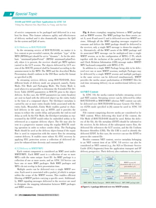 of service components to be packaged and delivered in a way
best for them. This feature enhances agility and effectiveness
of delivery method and it also dramatically improves the QoS
for the system and QoE of users.
4.3.1 Delivery in ROUTE/DASH
In the streaming service of ROUTE/DASH, no matter it is
live content or pre⁃recorded content, the attribute‘type’of the
MPD (MPD@type) should be set to“dynamic”. As for the attri⁃
bute‘minimumUpdatePeriod’(MPD@ minimumUpdatePeri⁃
od), when it is present, the receiver should get MPD updates
carried in the LCT session. The objects delivered by LCT ses⁃
sion of the ROUTE protocol shall be formatted according to the
announcement in the MPD. The MPD and the described Media
Presentation should conform to the ISO Base media file format
as specified in [8].
In streaming services delivery using ROUTE/DASH, three
different kinds of delivery mode are proposed, namely, Entity
Mode, File Mode and Packaging Mode. The Entity Mode is
used when it is not possible to determine the Extended File De⁃
livery Table (EFDT) parameters in ROUTE prior to the object
delivery. In this case, the EFDT parameters (as entity⁃headers)
are sent in⁃band with the delivered object (as the entity⁃body)
in the form of a compound object. The file/object metadata is
carried by one or more entity⁃header fields associated with the
entity⁃body. Meanwhile, Entity Mode enables partial or chun⁃
ked delivery in the same way as HTTP, and it provides the
means to reduce the sender delay and possibly the end⁃to⁃end
delay as well. In the File Mode, the file/object metadata as rep⁃
resented by the EFDT would either be embedded within or be
referenced as a separate delivery object. The file may also be
sent in a progressive manner using the regular ROUTE send⁃
ing operation in order to reduce sender delay. The Packaging
Mode should be used as the delivery object format if the repair
flow is used in conjunction with the source flow for streaming
content delivery. It enables more robust AL⁃FEC recovery by
applying FEC protection across a collection of delivered ob⁃
jects for enhanced time diversity and constant QoS.
4.3.2 Delivery in MMTP/MPU
Each content component is considered an MMT asset under
MMTP/MPU. Each MMT asset is a collection of one or more
MPUs with the same unique Asset ID. An MMT package is a
collection of one or more assets, and an ATSC 3.0 Service can
have one or more MMT packages. Both MMT packages and
MPUs do not overlap in their presentation time.
Multiple assets can be delivered over a single MMTP ses⁃
sion. Each asset is associated with a packet_id which is unique
within the scope of the MMTP session. This enables efficient
filtering of MMTP packets carrying a specific asset. Additional⁃
ly, MMT signaling messages delivered to the receiver are used
to designate the mapping information between MMT packages
and MMT sessions.
Fig. 6 shows examplary mapping between a MMT package
and an MMTP session. The MMT package has three assets: as⁃
set A, asset B and asset C and is delivered over two MMTP ses⁃
sions. Although all the MMT signaling messages required to
consume and deliver the MMT package should be delivered to
the receiver, only a single MPT message is shown for simplici⁃
ty. Alternatively, all the MMT assets of the MMT package and
its associated MPT message can be multiplexed into a single
MMTP session, as in the configuration of MPEG⁃2 TS, which
together with the inclusion of the packet_id field valid range
and Clock Relation Information (CRI) message makes MMTP/
MPU backward⁃compatible with MPEG⁃2 TS.
In addition to a single MMT Package being able to be deliv⁃
ered over one or more MMTP sessions, multiple Packages may
be delivered by a single MMTP session and multiple packages
in the same service can be delivered simultaneously. MMTP
provides the media⁃aware packetization of ISOBMFF files for
real⁃time streaming delivery via an unidirectional delivery net⁃
work.
4.4 NRT Content
In ATSC 3.0, the media content includes streaming service
and NRT content. Streaming service can be delivered by either
ROUTE/DASH or MMTP/MMT whereas NRT content can only
be delivered over ROUTE/DASH because Generic File Deliv⁃
ery (GFD) mode specified in [6] cannot be used in ATSC 3.0
system.
File content comprising discrete media are considered to be
NRT content. When delivering this kind of file content, the
File Mode of ROUTE/DASH should be used. Before the deliv⁃
ery of the file, the file metadata (EFDT) should be informed to
the receiver. In the delivery of the subsequent source flow, the
delivered file references the LCT session, and the file Uniform
Resource Identifier (URI). The file URI is used to identify the
delivered EFDT. In this case, the receiver can use the EFDT to
process the content file.
Besides common NRT content, service metadata belonging
to an NRT content item of an ATSC 3.0 service can also be
considered as NRT content (e.g., the SLS or Electronic Service
Guide (ESG) fragments) from the application transport and IP
delivery perspective. Their delivery also conforms to the princi⁃
MMT: MPEG Media Transport MMTP: MMT Protocol MPT: MMT package table
▲Figure 6. A package delivered over two MMTP sessions.
MMT
package
packet_id=
0x0002
Asset A
Asset C
packet_id=
0x0003
Asset B
MPT
message
packet_id=
0x0000
packet_id=
0x0001
MMTP session #1
(destination add: w1.x1.y1.z1
port number: p1)
MMTP session #2
(destination add: w2.x2.y2.z2
port number: p2)
Special Topic
DASH and MMT and Their Applications in ATSC 3.0
Yiling Xu, Shaowei Xie, Hao Chen, Le Yang, and Jun Sun
February 2016 Vol.14 No.1ZTE COMMUNICATIONSZTE COMMUNICATIONS44
 