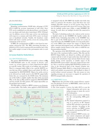 ples described above.
4.5 Synchronization
Regarding synchronization, DASH takes advantage of UTC
[25] to fulfill the accurate requirement of wall clock. Since
UTC can be established over the physical layer, a receiving de⁃
vice can obtain wall clock when connecting to ATSC 3.0 broad⁃
cast. In addition, servers of the same service can synchronize
with respect to a common wall clock (UTC) source via broad⁃
cast or broadband networks. Notably, the broadcast ⁃ estab⁃
lished wall clock is mainly used by servers for serving media
components at the receiver.
In MMT, the synchronization of MPUs is also based on time⁃
stamps referencing UTC. The MPU_timestamp_descriptor as
defined in [13] is used to represent the presentation time of the
first media sample in terms of the presentation order in each
MPU.
4.6 System Model for Media Delivery
4.6.1 ROUTE/DASH System
The generic ROUTE/DASH system model is shown in Fig.
7. ROUTE/DASH relies on the concept of discrete ⁃ time
events, e.g., m bytes input to or n bytes output from the buffers
at a specific instant. This results in no leakage rates specified.
There is a transport buffer (TBn) is for a specific ROUTE ses⁃
sion that may deliver multiple objects and related AL⁃FEC as
encapsulated by ROUTE/UDP/IP. Objects for media services
to be delivered are briefly stored in the ROUTE output buffer
before they are consumed by the DASH client. The minimum
size of this buffer is slightly smaller than that of the associated
TBn, as the data in TBn would be wrapped in ROUTE/UDP/IP
and may include AL⁃FEC packets. The output objects/files are
decapsulated and decoded.
The EBn buffer is defined in MPEG systems as an elementa⁃
ry stream buffer. This buffer, when applied to ROUTE/DASH,
is integrated with the ISO BMFF file handler that holds data
until it is parsed to the decoders. Given that there may exist
multiple object/file streams in an LCT session, there may be
several EBn(s) associated with a given LCT session. There may
also be multiple media types within a single ISOBMFF file
stream. As such, there are multiple decoders Dn connected to
each EBn.
The task of scheduling media to the codec(s) at the receiver
is handled solely by the ISOBMFF file handler (within the
DASH client). Scheduling objects/files to the ISOBMFF han⁃
dler is part of the DASH function. It consists of a series of
steps that lead to the ISOBMFF handler receiving media deliv⁃
ery events (MDEs) that include byte ranges or object(s) that
make contextual and temporal sense, and allowe the handler to
deliver samples (media frames) to the codecs to fulfill the me⁃
dia presentation timeline.
The operation of the ROUTE/DASH system is defined such
that none of the constituent buffers, namely, TBn, Ebn and the
ROUTE Output Buffer, are allowed to overflow, and codec(s)
cannnot stall due to lack of input media data. Each buffer has
no data in the initialization stage and may likely become empty
briefly during system operation. A notable aspect of the
ROUTE/DASH system model is the lack of physical layer buf⁃
fer. This is crucial for enabling ROUTE/DASH to perform at or
close to the theoretical limit of the channel variation rate.
ROUTE Transport Buffer Model is a loop⁃locked subsystem in
which each module can proactively send feedback to others if
needed without external assistance. This also means no extra
signaling messages are necessary to support the operation of
ROUTE transport buffer subsystem.
4.6.2 MMTP/MPU System
Fig. 8 shows the procedure of the content delivery, acquisi⁃
tion and playback of service in MMTP/MPU, which can be de⁃
scribe in the following steps:
1) The client acquires a service list table (SLT) to scan the
channel information and service sig⁃
naling messages to attain the service
level information.
2) The user selects a service and identi⁃
fies the corresponding MMT_pack⁃
age_id.
3) The channel information acquired in
step 1) is used by an RF channel,
and the PLP selection to precede the
service selection. According to the
service selection, an MMTP session
carrying the corresponding MPT mes⁃
sage is acquired.
4) In the referenced MMTP session, var⁃
ious content components and signal⁃
ing messages are obtained through a
few MMTP packets.
DASH: Dynamic Adaptive Streaming over HTTP
ISO BMFF: ISO Base Media File Format
ROUTE: Real⁃Time Object Delivery over Unidirectional Transport
▲Figure 7. System model for ROUTE/DASH delivery.
Segment/File
delivery
m bytes of a segment/
file at time(s) t(i)to
a delivery session buffer
TBn
TB1
…
t(i)ROUTE
session
ROUTE
outputbuffer
NRTfilestoapp
visiblelocation
Segments/byte ranges
are available at latest
just before demand time
MPD
DASH/ISO BMFF
client
EBn
An(j) …
tdn(j)
…
Dn
tPn(k)
Pn(k)
D1 tP1(k)
P1(k)
All outputs are in
presentation order
k⁃th presentation unitj⁃th access unit
A1(j)
td1(j)
Decoder(s)
…
EB1 D1 tP1(k)
P1(k)
Special Topic
February 2016 Vol.14 No.1 ZTE COMMUNICATIONSZTE COMMUNICATIONS 45
DASH and MMT and Their Applications in ATSC 3.0
Yiling Xu, Shaowei Xie, Hao Chen, Le Yang, and Jun Sun
 