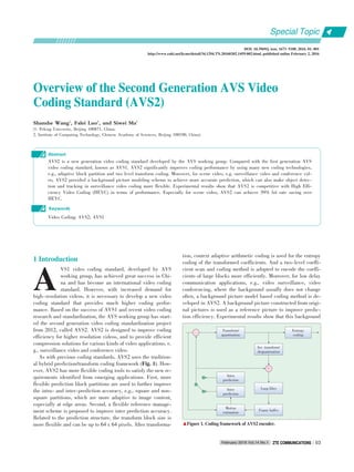 Overview of the Second Generation AVS VideoOverview of the Second Generation AVS Video
Coding Standard (AVSCoding Standard (AVS22))
Shanshe Wang1
, Falei Luo2
, and Siwei Ma1
(1. Peking University, Beijing 100871, China;
2. Institute of Computing Technology, Chinese Academy of Sciences, Beijing 100190, China)
Abstract
AVS2 is a new generation video coding standard developed by the AVS working group. Compared with the first generation AVS
video coding standard, known as AVS1, AVS2 significantly improves coding performance by using many new coding technologies,
e.g., adaptive block partition and two level transform coding. Moreover, for scene video, e.g. surveillance video and conference vid⁃
eo, AVS2 provided a background picture modeling scheme to achieve more accurate prediction, which can also make object detec⁃
tion and tracking in surveillance video coding more flexible. Experimental results show that AVS2 is competitive with High Effi⁃
ciency Video Coding (HEVC) in terms of performance. Especially for scene video, AVS2 can achieve 39% bit rate saving over
HEVC.
Video Coding; AVS2; AVS1
Keywords
DOI: 10.3969/j. issn. 1673􀆼5188. 2016. 01. 001
http://www.cnki.net/kcms/detail/34.1294.TN.20160202.1459.002.html, published online February 2, 2016
A
1 Introduction
VS1 video coding standard, developed by AVS
working group, has achieved great success in Chi⁃
na and has become an international video coding
standard. However, with increased demand for
high⁃resolution videos, it is necessary to develop a new video
coding standard that provides much higher coding perfor⁃
mance. Based on the success of AVS1 and recent video coding
research and standardization, the AVS working group has start⁃
ed the second generation video coding standardization project
from 2012, called AVS2. AVS2 is designed to improve coding
efficiency for higher resolution videos, and to provide efficient
compression solutions for various kinds of video applications, e.
g., surveillance video and conference video.
As with previous coding standards, AVS2 uses the tradition⁃
al hybrid prediction/transform coding framework (Fig. 1). How⁃
ever, AVS2 has more flexible coding tools to satisfy the new re⁃
quirements identified from emerging applications. First, more
flexible prediction block partitions are used to further improve
the intra⁃ and inter⁃prediction accuracy, e.g., square and non⁃
square partitions, which are more adaptive to image content,
especially at edge areas. Second, a flexible reference manage⁃
ment scheme is proposed to improve inter prediction accuracy.
Related to the prediction structure, the transform block size is
more flexible and can be up to 64 x 64 pixels. After transforma⁃
tion, context adaptive arithmetic coding is used for the entropy
coding of the transformed coefficients. And a two⁃level coeffi⁃
cient scan and coding method is adopted to encode the coeffi⁃
cients of large blocks more efficiently. Moreover, for low delay
communication applications, e.g., video surveillance, video
conferencing, where the background usually does not change
often, a background picture model based coding method is de⁃
veloped in AVS2. A background picture constructed from origi⁃
nal pictures is used as a reference picture to improve predic⁃
tion efficiency. Experimental results show that this background
▲Figure 1. Coding framework of AVS2 encoder.
Transform/
quantization
Entropy
coding
Inv. transform/
dequantization
Loop filter
Frame buffer
Intra
prediction
Inter
prediction
Motion
estimation
Special Topic
February 2016 Vol.14 No.1 ZTE COMMUNICATIONSZTE COMMUNICATIONS 03
 