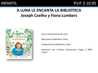 INFANTIL P.V.P. $ 10.95
A LUNA LE ENCANTA LA BIBLIOTECA
Joseph Coelho y Fiona Lumbers
Hoy es el día favorito de Luna.
Bolsa para la biblioteca: ¡lista!
Credencial de la biblioteca: ¡lista!
Aventuras con insectos, dinosaurios, magia y PAPÁ:
¡listas!
 