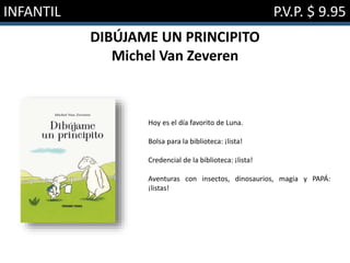 INFANTIL P.V.P. $ 9.95
DIBÚJAME UN PRINCIPITO
Michel Van Zeveren
Hoy es el día favorito de Luna.
Bolsa para la biblioteca: ¡lista!
Credencial de la biblioteca: ¡lista!
Aventuras con insectos, dinosaurios, magia y PAPÁ:
¡listas!
 