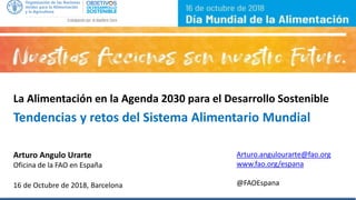 La Alimentación en la Agenda 2030 para el Desarrollo Sostenible
Tendencias y retos del Sistema Alimentario Mundial
Arturo Angulo Urarte
Oficina de la FAO en España
16 de Octubre de 2018, Barcelona
Arturo.angulourarte@fao.org
www.fao.org/espana
@FAOEspana
 
