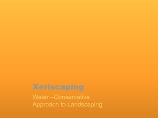 Xeriscaping
Water –Conservative
Approach to Landscaping
 