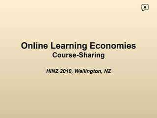 Online Learning Economies  Course-Sharing HINZ 2010, Wellington, NZ 0 