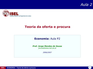 Aula 2 Teoria da oferta e procura Economia:  Aula P2 Prof. Jorge Mendes de Sousa [email_address] 2006/2007 Instituto Superior de Engenharia de Lisboa 